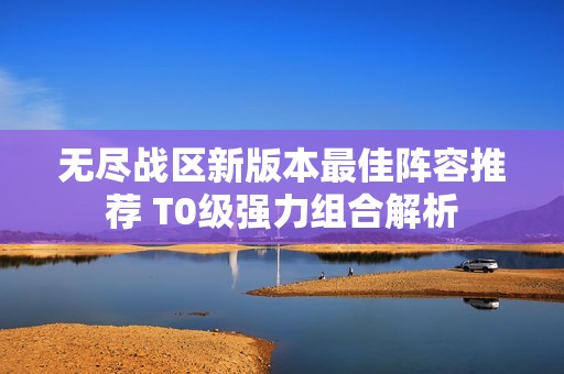 无尽战区新版本最佳阵容推荐 T0级强力组合解析