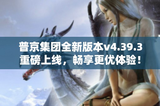 普京集团全新版本v4.39.3重磅上线，畅享更优体验！