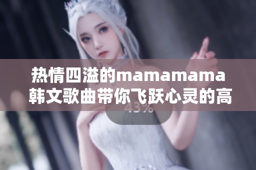 热情四溢的mamamama 韩文歌曲带你飞跃心灵的高潮