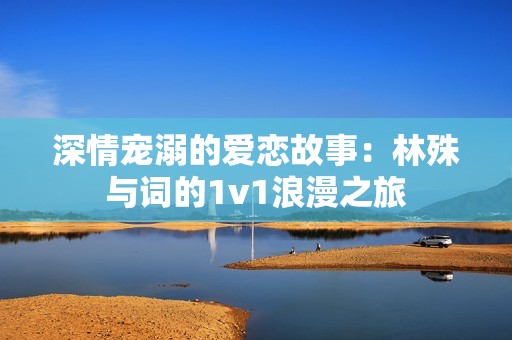 深情宠溺的爱恋故事：林殊与词的1v1浪漫之旅