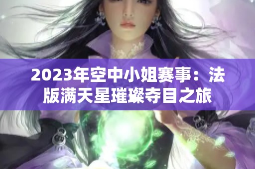 2023年空中小姐赛事：法版满天星璀璨夺目之旅