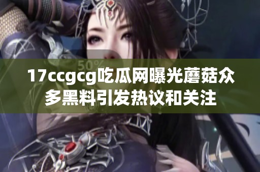 17ccgcg吃瓜网曝光蘑菇众多黑料引发热议和关注