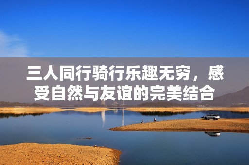 三人同行骑行乐趣无穷，感受自然与友谊的完美结合