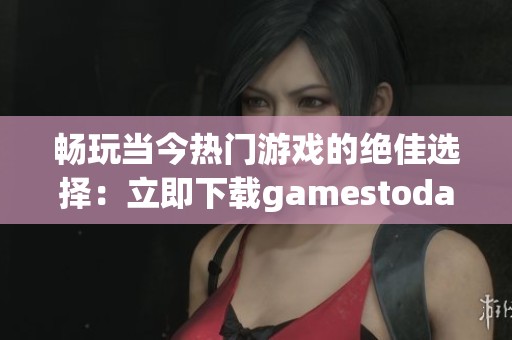 畅玩当今热门游戏的绝佳选择：立即下载gamestoday官方版