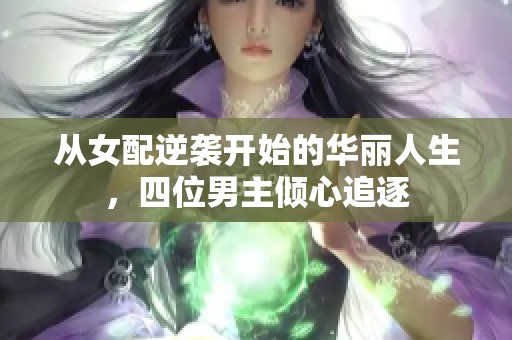 从女配逆袭开始的华丽人生，四位男主倾心追逐