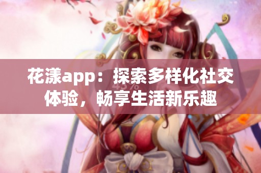 花漾app：探索多样化社交体验，畅享生活新乐趣