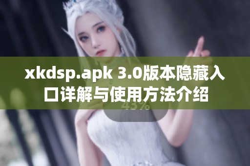 xkdsp.apk 3.0版本隐藏入口详解与使用方法介绍