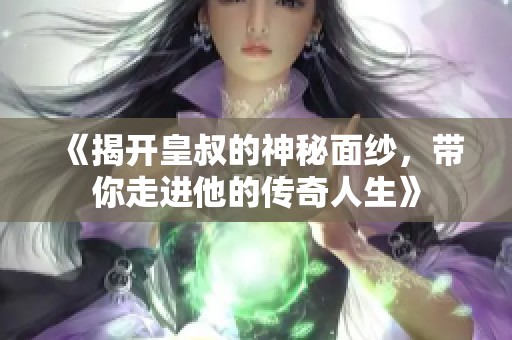 《揭开皇叔的神秘面纱，带你走进他的传奇人生》