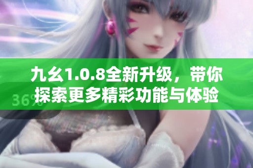 九幺1.0.8全新升级，带你探索更多精彩功能与体验