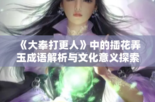 《大奉打更人》中的插花弄玉成语解析与文化意义探索