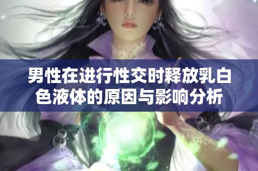 男性在进行性交时释放乳白色液体的原因与影响分析