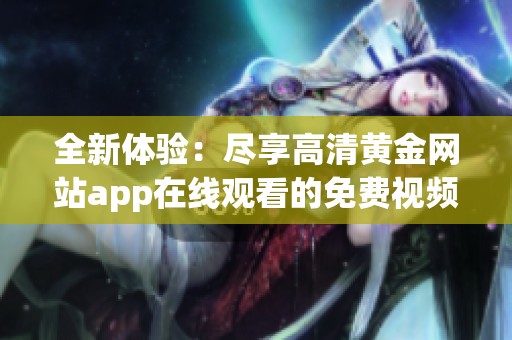 全新体验：尽享高清黄金网站app在线观看的免费视频资源