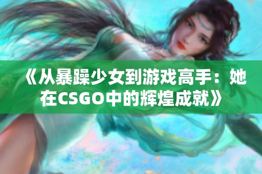 《从暴躁少女到游戏高手：她在CSGO中的辉煌成就》