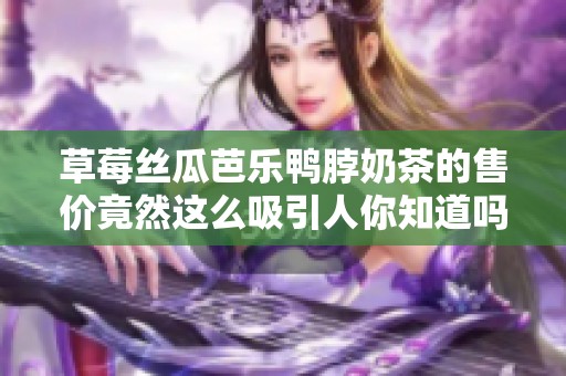 草莓丝瓜芭乐鸭脖奶茶的售价竟然这么吸引人你知道吗