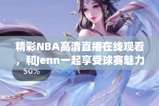 精彩NBA高清直播在线观看，和Jenn一起享受球赛魅力！