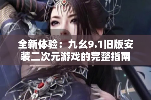 全新体验：九幺9.1旧版安装二次元游戏的完整指南