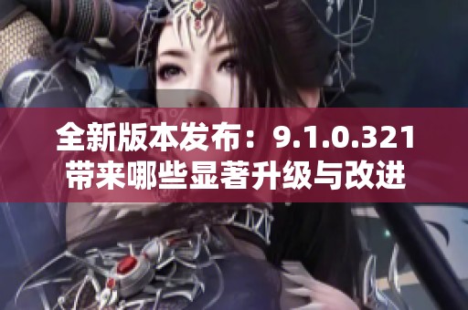 全新版本发布：9.1.0.321带来哪些显著升级与改进