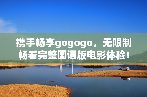 携手畅享gogogo，无限制畅看完整国语版电影体验！