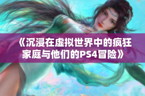 《沉浸在虚拟世界中的疯狂家庭与他们的PS4冒险》