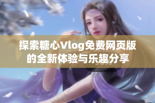 探索糖心Vlog免费网页版的全新体验与乐趣分享