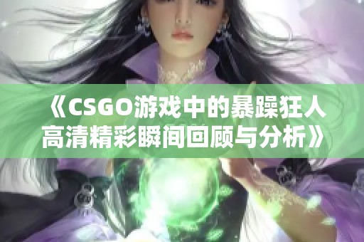 《CSGO游戏中的暴躁狂人高清精彩瞬间回顾与分析》