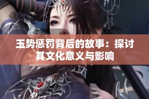 玉势惩罚背后的故事：探讨其文化意义与影响