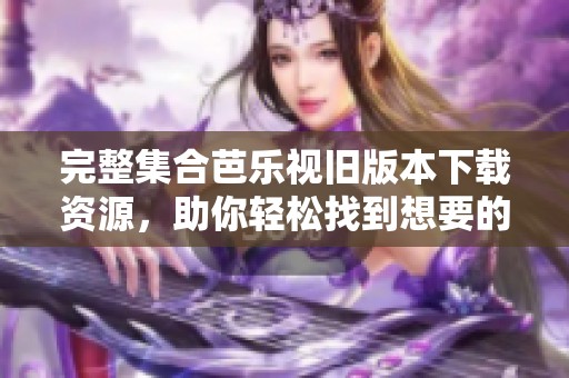 完整集合芭乐视旧版本下载资源，助你轻松找到想要的软件