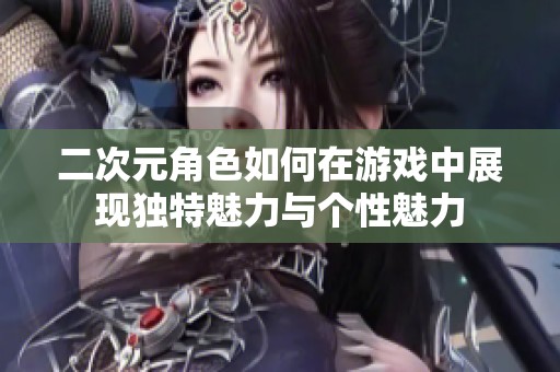 二次元角色如何在游戏中展现独特魅力与个性魅力