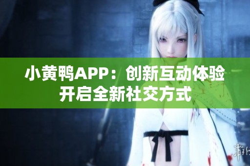 小黄鸭APP：创新互动体验开启全新社交方式