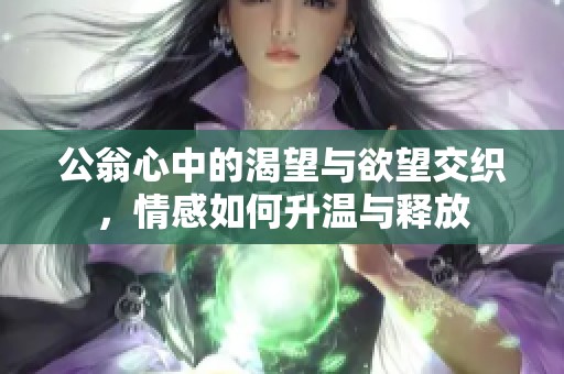 公翁心中的渴望与欲望交织，情感如何升温与释放