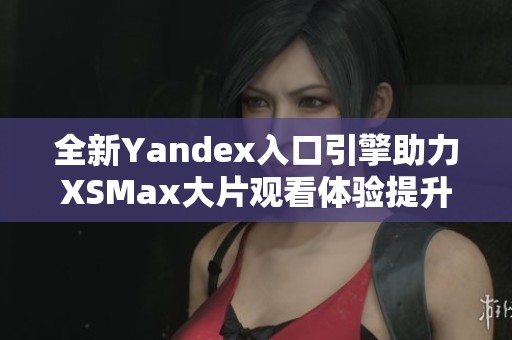 全新Yandex入口引擎助力XSMax大片观看体验提升