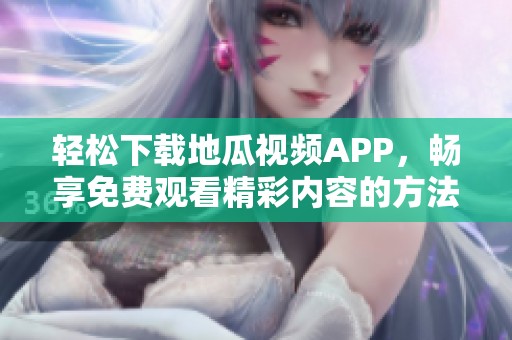 轻松下载地瓜视频APP，畅享免费观看精彩内容的方法分享