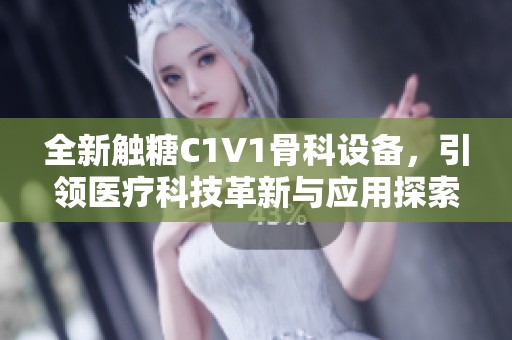 全新触糖C1V1骨科设备，引领医疗科技革新与应用探索