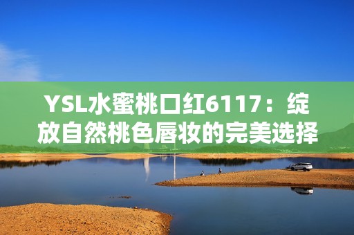 YSL水蜜桃口红6117：绽放自然桃色唇妆的完美选择