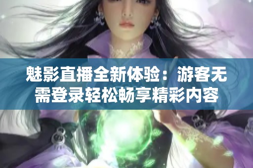 魅影直播全新体验：游客无需登录轻松畅享精彩内容