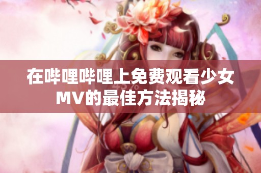 在哔哩哔哩上免费观看少女MV的最佳方法揭秘