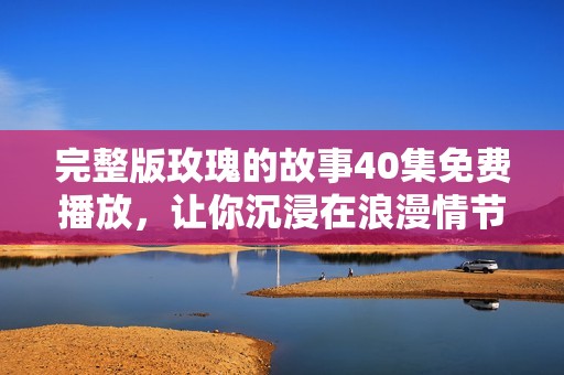 完整版玫瑰的故事40集免费播放，让你沉浸在浪漫情节中