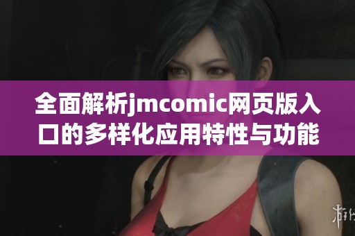 全面解析jmcomic网页版入口的多样化应用特性与功能优势