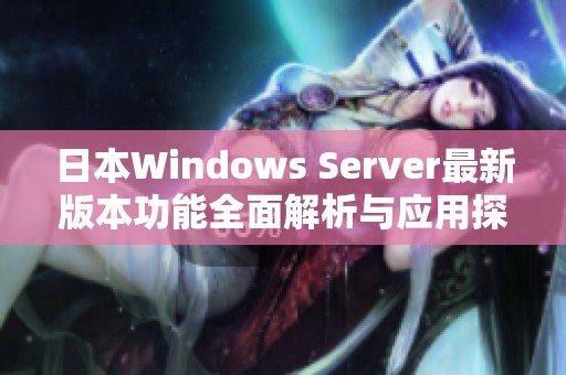 日本Windows Server最新版本功能全面解析与应用探讨