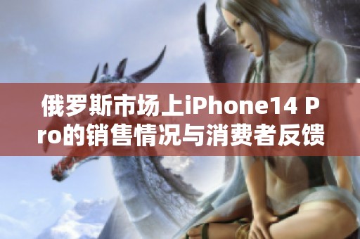 俄罗斯市场上iPhone14 Pro的销售情况与消费者反馈分析