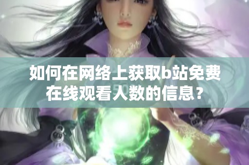 如何在网络上获取b站免费在线观看人数的信息？