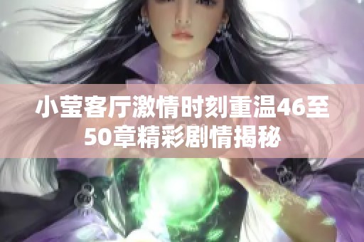 小莹客厅激情时刻重温46至50章精彩剧情揭秘