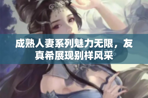 成熟人妻系列魅力无限，友真希展现别样风采