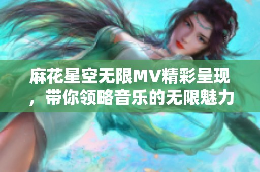 麻花星空无限MV精彩呈现，带你领略音乐的无限魅力