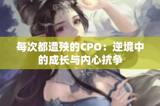 每次都遭殃的CPO：逆境中的成长与内心抗争