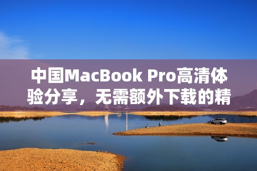 中国MacBook Pro高清体验分享，无需额外下载的精彩内容