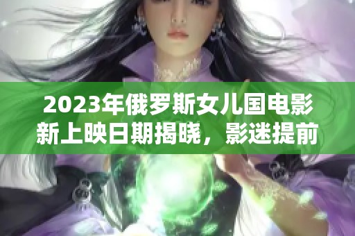 2023年俄罗斯女儿国电影新上映日期揭晓，影迷提前期待