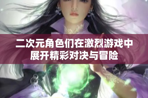 二次元角色们在激烈游戏中展开精彩对决与冒险