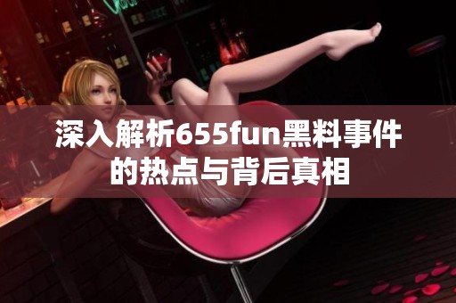 深入解析655fun黑料事件的热点与背后真相