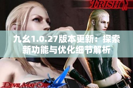 九幺1.0.27版本更新：探索新功能与优化细节解析